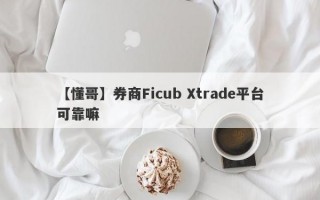 【懂哥】券商Ficub Xtrade平台可靠嘛
