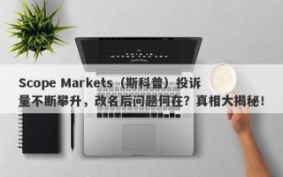 Scope Markets（斯科普）投诉量不断攀升，改名后问题何在？真相大揭秘！