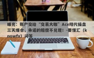 曝光：账户交给“交易大咖”Ace翔代操盘三天爆仓，承诺的赔偿不兑现！-要懂汇（knowfx）问答