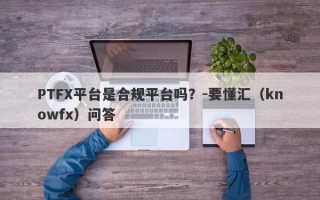 PTFX平台是合规平台吗？-要懂汇（knowfx）问答