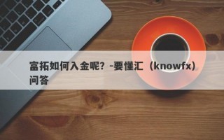 富拓如何入金呢？-要懂汇（knowfx）问答