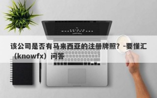 该公司是否有马来西亚的注册牌照？-要懂汇（knowfx）问答