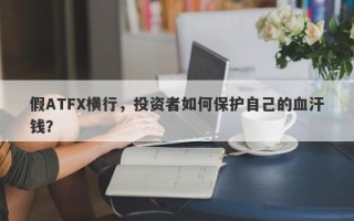 假ATFX横行，投资者如何保护自己的血汗钱？