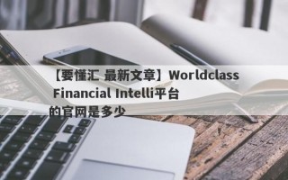 【要懂汇 最新文章】Worldclass Financial Intelli平台的官网是多少
