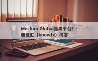 Merlion Global是黑平台？-要懂汇（knowfx）问答