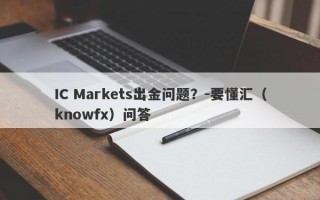 IC Markets出金问题？-要懂汇（knowfx）问答