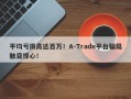 平均亏损高达百万！A-Trade平台骗局触目惊心！