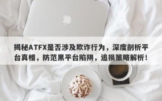 揭秘ATFX是否涉及欺诈行为，深度剖析平台真相，防范黑平台陷阱，追损策略解析！