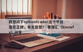 我想问下optiontrader这个平台是否正规，有无监管？-要懂汇（knowfx）问答