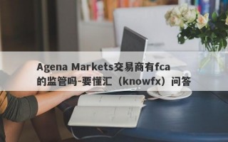 Agena Markets交易商有fca的监管吗-要懂汇（knowfx）问答