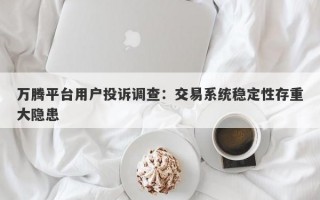 万腾平台用户投诉调查：交易系统稳定性存重大隐患