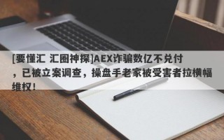 [要懂汇 汇圈神探]AEX诈骗数亿不兑付，已被立案调查，操盘手老家被受害者拉横幅维权！