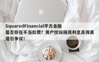 SquaredFinancial平方金融是否存在不当扣费？用户控诉隔夜利息高得离谱引争议！