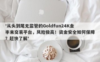 '从头到尾无监管的Goldfun24K金丰来交易平台，风险极高！资金安全如何保障？赶快了解'