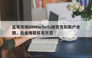 蓝莓市场BBMarkets随意克扣账户余额，出金难题层出不穷