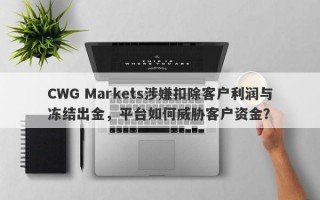 CWG Markets涉嫌扣除客户利润与冻结出金，平台如何威胁客户资金？