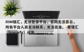 RIM瑞汇，无法登录平台，官网无法显示，所有平台人员无法联系，无法出金。-要懂汇（knowfx）问答