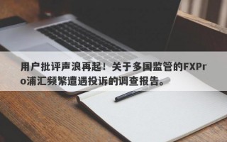 用户批评声浪再起！关于多国监管的FXPro浦汇频繁遭遇投诉的调查报告。