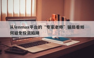 从lenmax平台的“专家老师”骗局看如何避免投资陷阱