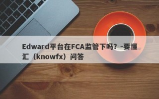 Edward平台在FCA监管下吗？-要懂汇（knowfx）问答