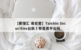 【要懂汇 毒蛇君】Taishin Securities台新證券是黑平台吗
