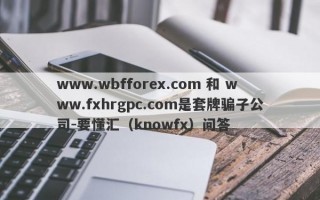 www.wbfforex.com 和 www.fxhrgpc.com是套牌骗子公司-要懂汇（knowfx）问答