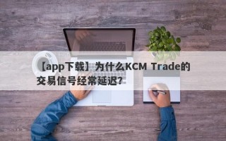 【app下载】为什么KCM Trade的交易信号经常延迟？