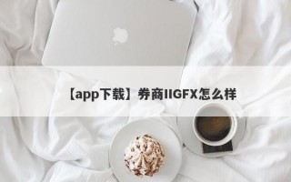 【app下载】券商IIGFX怎么样
