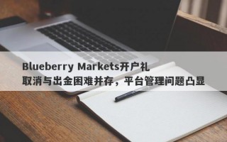 Blueberry Markets开户礼取消与出金困难并存，平台管理问题凸显