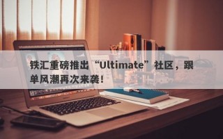 铁汇重磅推出“Ultimate”社区，跟单风潮再次来袭！