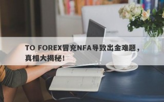 TO FOREX冒充NFA导致出金难题，真相大揭秘！