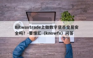 Bitwaxtrade上做数字货币交易安全吗？-要懂汇（knowfx）问答