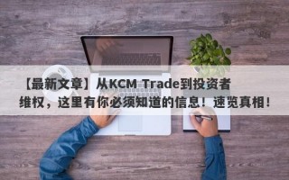 【最新文章】从KCM Trade到投资者维权，这里有你必须知道的信息！速览真相！