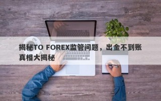 揭秘TO FOREX监管问题，出金不到账真相大揭秘