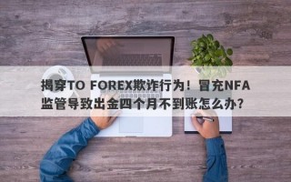 揭穿TO FOREX欺诈行为！冒充NFA监管导致出金四个月不到账怎么办？