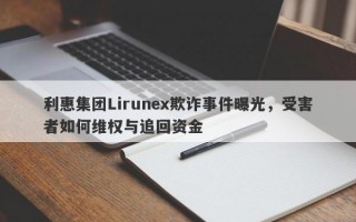 利惠集团Lirunex欺诈事件曝光，受害者如何维权与追回资金