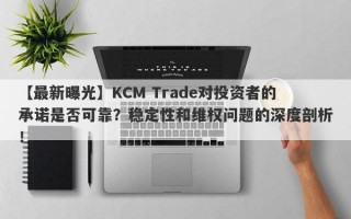 【最新曝光】KCM Trade对投资者的承诺是否可靠？稳定性和维权问题的深度剖析！