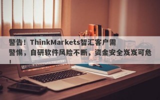 警告！ThinkMarkets智汇客户需警惕，自研软件风险不断，资金安全岌岌可危！