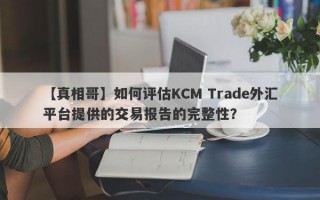 【真相哥】如何评估KCM Trade外汇平台提供的交易报告的完整性？