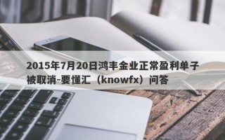 2015年7月20日鸿丰金业正常盈利单子被取消-要懂汇（knowfx）问答