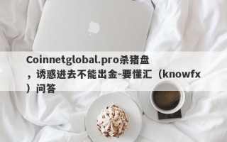 Coinnetglobal.pro杀猪盘，诱惑进去不能出金-要懂汇（knowfx）问答