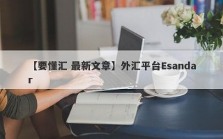 【要懂汇 最新文章】外汇平台Esandar
