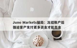 Juno Markets骗局：冻结账户后强迫客户支付更多资金才能出金