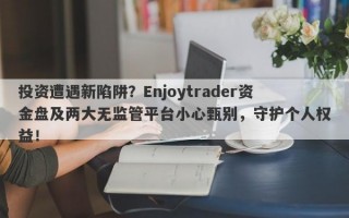 投资遭遇新陷阱？Enjoytrader资金盘及两大无监管平台小心甄别，守护个人权益！