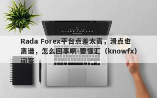 Rada Forex平台点差太高，滑点也离谱，怎么回事啊-要懂汇（knowfx）问答