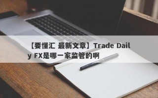 【要懂汇 最新文章】Trade Daily FX是哪一家监管的啊
