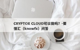 CRYPTOX CLOUD可以做吗？-要懂汇（knowfx）问答