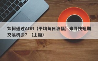 如何通过ADR（平均每日波幅）来寻找短期交易机会？（上篇）