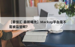 【要懂汇 最新曝光】Mackay平台是不是被监管呢？
