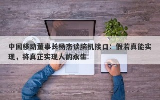 中国移动董事长杨杰谈脑机接口：假若真能实现，将真正实现人的永生